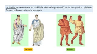La família es va convertir en la cèl·lula bàsica d´organització social. Les patricis i plebeus
formen pols contraris en la jerarquia.
PATRICIS PLEBEUS
 