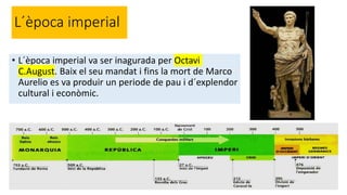 L´època imperial
• L´època imperial va ser inagurada per Octavi
C.August. Baix el seu mandat i fins la mort de Marco
Aurelio es va produir un periode de pau i d´explendor
cultural i econòmic.
 