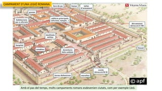 CAMPAMENT D’UNA LEGIÓ ROMANA.
Amb el pas del temps, molts campaments romans esdevenien ciutats, com per exemple Lleó.
 