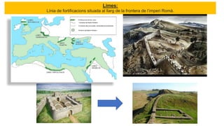 Limes:
Línia de fortificacions situada al llarg de la frontera de l’imperi Romà.
 