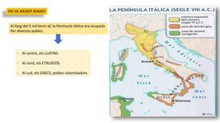 ON VA NÀIXER ROMA?
Al llarg del II mil·lenni aC la Península Itàlica era ocupada
Per diversos pobles.
- Al centre, els LLATINS.
- Al nord, els ETRUSCOS.
- Al sud, els GRECS, pobles colonitzadors.
 