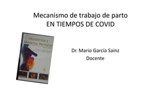 Mecanismo de trabajo de parto
EN TIEMPOS DE COVID
Dr. Mario García Sainz
Docente
 