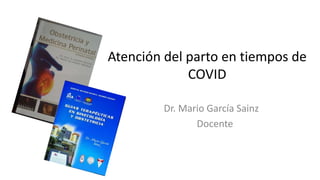 Atención del parto en tiempos de
COVID
Dr. Mario García Sainz
Docente
 