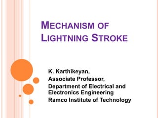 MECHANISM OF
LIGHTNING STROKE
K. Karthikeyan,
Associate Professor,
Department of Electrical and
Electronics Engineering
Ramco Institute of Technology
 