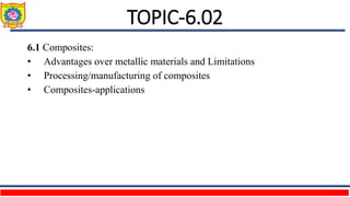 TOPIC-6.02
6.1 Composites:
• Advantages over metallic materials and Limitations
• Processing/manufacturing of composites
• Composites-applications
 