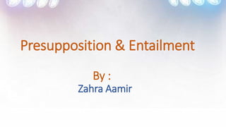 Presupposition & Entailment
By :
Zahra Aamir
 