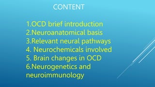 CONTENT
1.OCD brief introduction
2.Neuroanatomical basis
3.Relevant neural pathways
4. Neurochemicals involved
5. Brain changes in OCD
6.Neurogenetics and
neuroimmunology
 