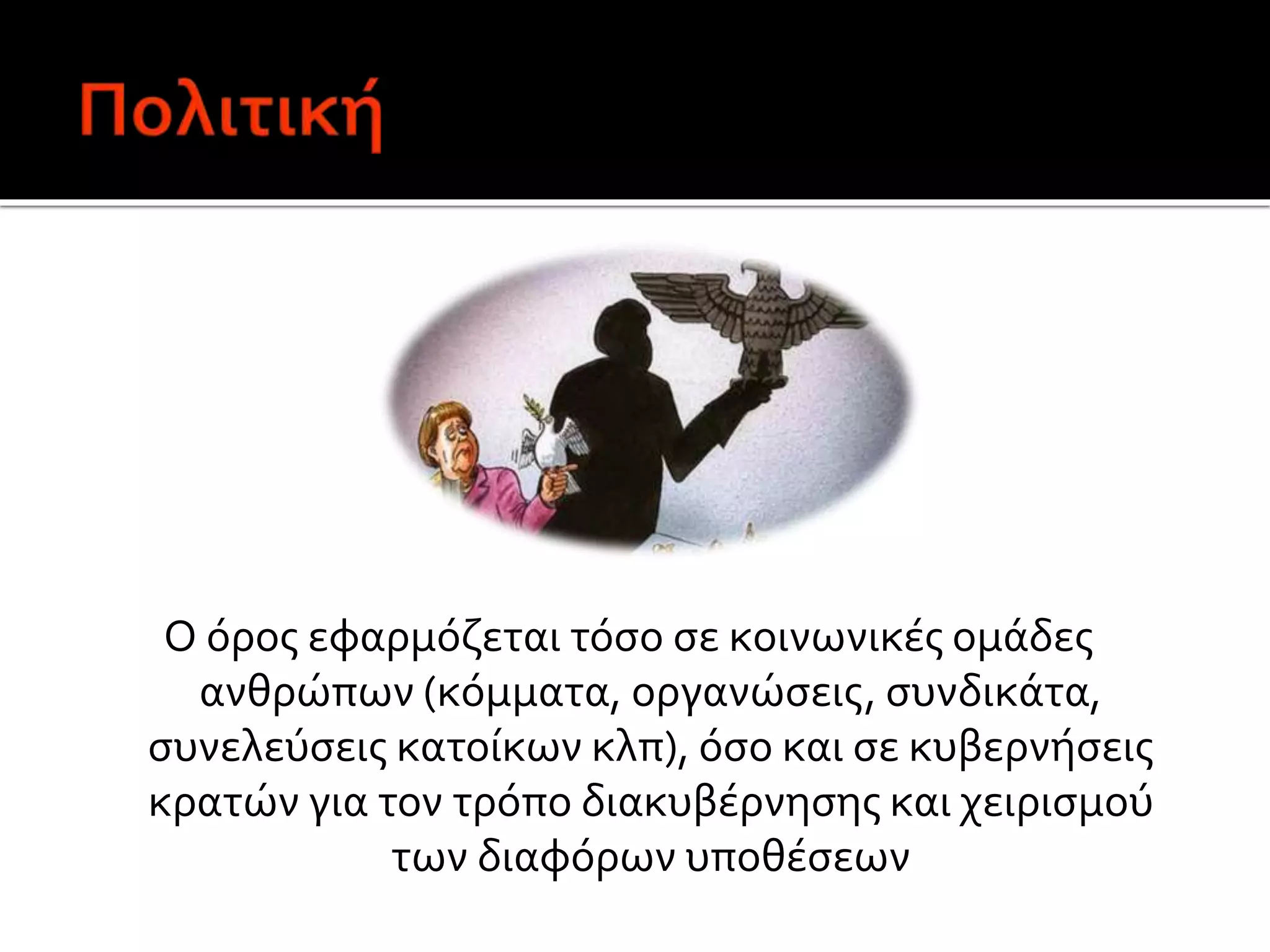 Ο όρος εφαρμόζεται τόσο σε κοινωνικές ομάδες
ανθρώπων (κόμματα, οργανώσεις, συνδικάτα,
συνελεύσεις κατοίκων κλπ), όσο και σε κυβερνήσεις
κρατών για τον τρόπο διακυβέρνησης και χειρισμού
των διαφόρων υποθέσεων
 