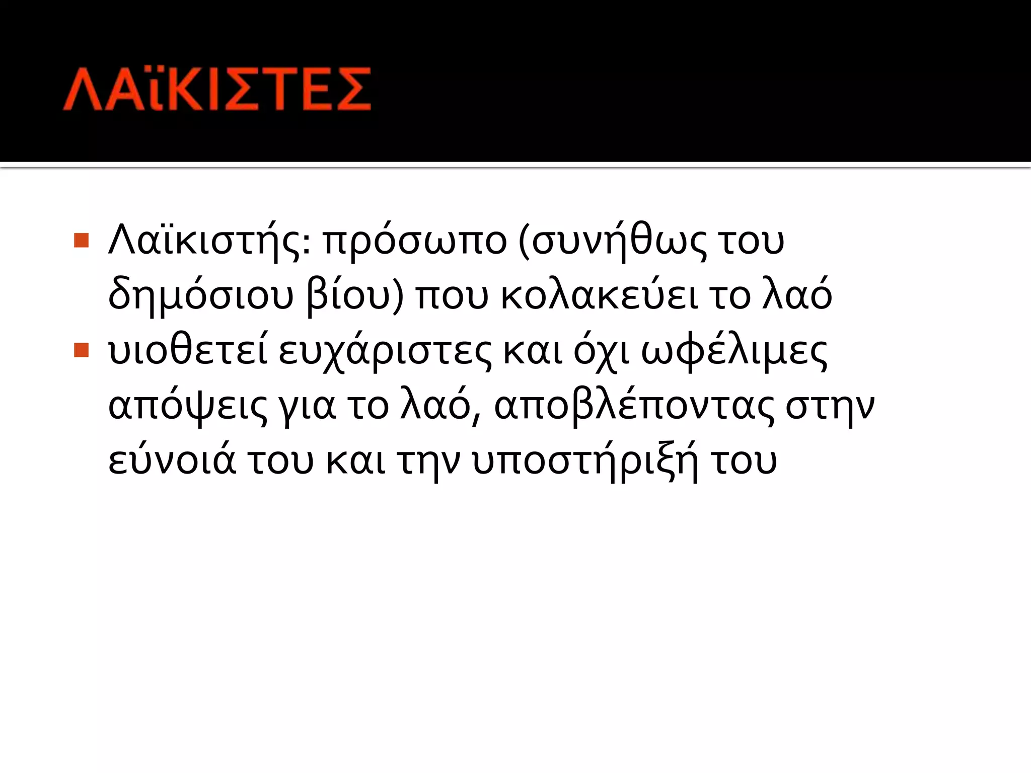  Λαϊκιστής: πρόσωπο (συνήθως του
δημόσιου βίου) που κολακεύει το λαό
 υιοθετεί ευχάριστες και όχι ωφέλιμες
απόψεις για το λαό, αποβλέποντας στην
εύνοιά του και την υποστήριξή του
 