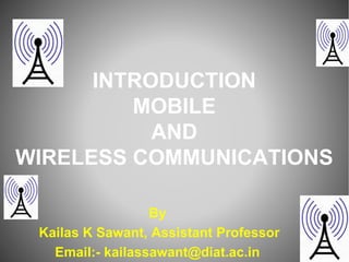 INTRODUCTION
MOBILE
AND
WIRELESS COMMUNICATIONS
By
Kailas K Sawant, Assistant Professor
Email:- kailassawant@diat.ac.in
 