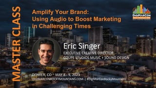 Amplify Your Brand:
Using Audio to Boost Marketing
in Challenging Times
MASTER
CLASS
Eric Singer
EXECUTIVE CREATIVE DIRECTOR
COUPE STUDIOS MUSIC + SOUND DESIGN
DENVER, CO ~ MAY 8 - 9, 2023
DIGIMARCONROCKYMOUNTAINS.COM | #DigiMarConRockyMountains
 