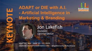 KEYNOTE
Jon Lakefish
FOUNDER
LAKEFISH GROUP
ADAPT or DIE with A.I.
- Artificial Intelligence in
Marketing & Branding
SEATTLE, WA ~ MAY 11 - 12, 2023
DIGIMARCONPACIFICNORTHWEST.COM | #DigiMarConPacificNorthwest
 