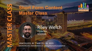 Short Form Content
Master Class
MASTER
CLASS
Riley Welch
FOUNDER
92SOCIAL
VANCOUVER, BC ~ MAY 15 - 16, 2023
DIGIMARCONCANADAWEST.CA | #DigiMarConCanadaWest
 