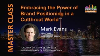 Embracing the Power of
Brand Positioning in a
Cutthroat World
MASTER
CLASS
Mark Evans
PRINCIPAL
MARKETING SPARK
TORONTO, ON ~ MAY 18 - 19, 2023
DIGIMARCONCANADA.CA | #DigiMarConCanada
 