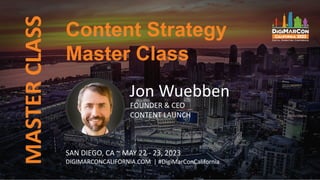 MASTER
CLASS
Jon Wuebben
FOUNDER & CEO
CONTENT LAUNCH
Content Strategy
Master Class
SAN DIEGO, CA ~ MAY 22 - 23, 2023
DIGIMARCONCALIFORNIA.COM | #DigiMarConCalifornia
 