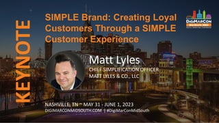 KEYNOTE
Matt Lyles
CHIEF SIMPLIFICATION OFFICER
MATT LYLES & CO., LLC
SIMPLE Brand: Creating Loyal
Customers Through a SIMPLE
Customer Experience
NASHVILLE, TN ~ MAY 31 - JUNE 1, 2023
DIGIMARCONMIDSOUTH.COM | #DigiMarConMidSouth
 