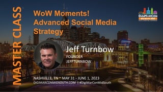 WoW Moments!
Advanced Social Media
Strategy
MASTER
CLASS
Jeff Turnbow
FOUNDER
JEFFTURNBOW
NASHVILLE, TN ~ MAY 31 - JUNE 1, 2023
DIGIMARCONMIDSOUTH.COM | #DigiMarConMidSouth
 