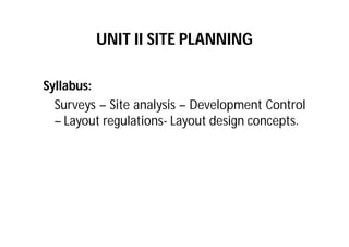 UNIT II SITE PLANNING
Syllabus:
Surveys – Site analysis – Development Control
– Layout regulations- Layout design concepts.
 
