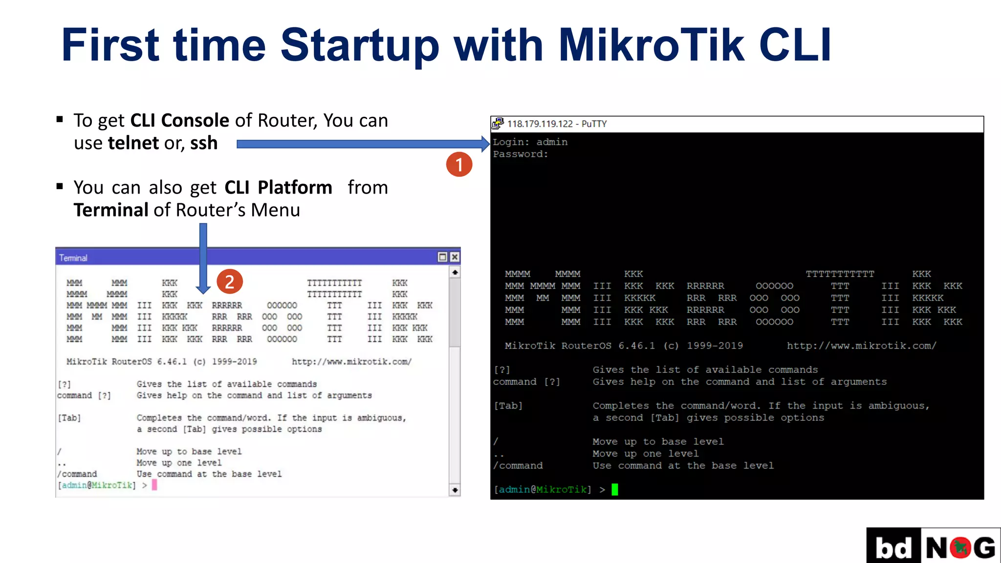 First time Startup with MikroTik CLI
▪ To get CLI Console of Router, You can
use telnet or, ssh
▪ You can also get CLI Platform from
Terminal of Router’s Menu
1
2
 