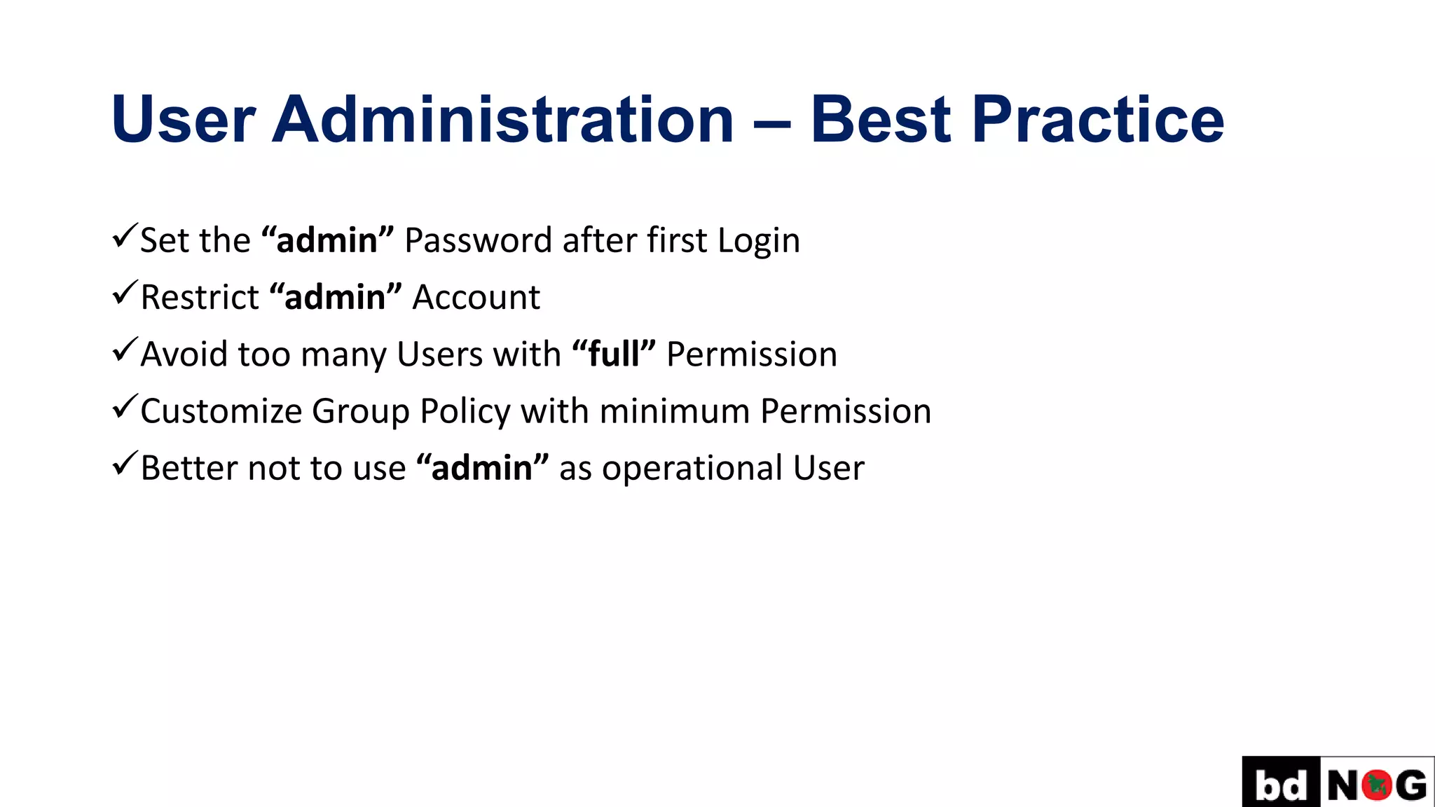 User Administration – Best Practice
✓Set the “admin” Password after first Login
✓Restrict “admin” Account
✓Avoid too many Users with “full” Permission
✓Customize Group Policy with minimum Permission
✓Better not to use “admin” as operational User
 