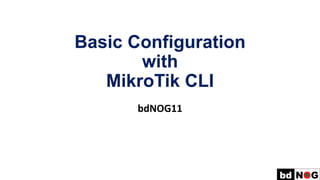 Basic Configuration
with
MikroTik CLI
bdNOG11
 