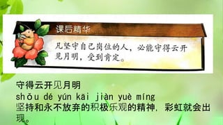 守得云开见月明
shǒu dé yún kāi jiàn yuè míng
坚持和永不放弃的积极乐观的精神，彩虹就会出
现。
 