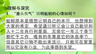 理解与深究
4. “垂头丧气”说明蚯蚓的心情如何？
蚯蚓原本是很想证明自己的本领，也想得到
大家的肯定，希望通过听证会让自己能够列
入十二生肖行列里面，无奈它一年三个季节
都忙于工作，唯有的冬寒是它的休息季节，
但是其它动物不能出来活动，只能窝在家里，
所以它没有办法，为此事感到失望。
 