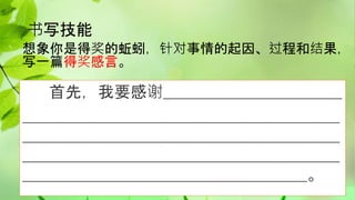 书写技能
想象你是得奖的蚯蚓，针对事情的起因、过程和结果，
写一篇得奖感言。
首先，我要感谢______________________
_______________________________________
_______________________________________
_______________________________________
___________________________________。
 