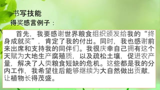 书写技能
得奖感言例子：
首先，我要感谢世界粮食组织颁发给我的“终
身成就奖”，肯定了我的付出。同时，我也感谢前
来出席和支持我的同伴们。我很庆幸自己拥有这个
天赋为大地生产腐殖质，以及疏松土壤，促进农产
量，解决了人类粮食短缺的危机。这些都是我的分
内工作，我希望往后能够继续为大自然做出贡献，
让植物长得茂盛。
 