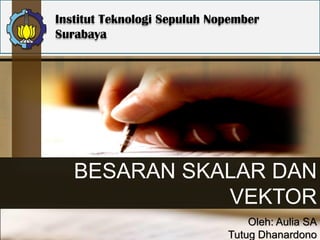 BESARAN SKALAR DAN
VEKTOR
Institut Teknologi Sepuluh Nopember
Surabaya
Oleh: Aulia SA
Tutug Dhanardono
 