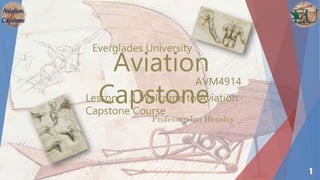 Aviation
Capstone
Everglades University
AVM4914
1
Professor Jon Hensley
Aviation
Capstone
Lesson: 1.1 Welcome to Aviation
Capstone Course
 
