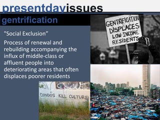 "Social Exclusion”
Process of renewal and
rebuilding accompanying the
influx of middle-class or
affluent people into
deteriorating areas that often
displaces poorer residents
presentdayissues
gentrification
 