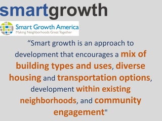 “Smart growth is an approach to
development that encourages a mix of
building types and uses, diverse
housing and transportation options,
development within existing
neighborhoods, and community
engagement"
smartgrowth
 