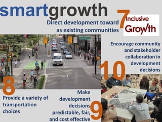 smartgrowth
Direct development toward
as existing communities
7
Provide a variety of
transportation
choices
8 Make
development
decisions
predictable, fair,
and cost effective9
10
Encourage community
and stakeholder
collaboration in
development
decisions
 