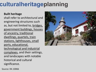 culturalheritageplanning
Built heritage
shall refer to architectural and
engineering structures such
as, but not limited to, bridges,
government buildings, houses
of ancestry, traditional
dwellings, quartels, train
stations, lighthouses, small
ports, educational,
technological and industrial
complexes, and their settings,
and landscapes with notable
historical and cultural
significance.
Source: RA 10066
 