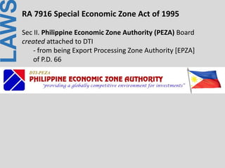 LAWRA 7916 Special Economic Zone Act of 1995
Sec II. Philippine Economic Zone Authority (PEZA) Board
created attached to DTI
- from being Export Processing Zone Authority [EPZA]
of P.D. 66
 