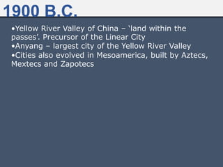 •Yellow River Valley of China – „land within the
passes‟. Precursor of the Linear City
•Anyang – largest city of the Yellow River Valley
•Cities also evolved in Mesoamerica, built by Aztecs,
Mextecs and Zapotecs
1900 B.C.
 