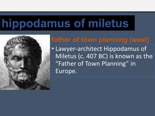 • Lawyer-architect Hippodamus of
Miletus (c. 407 BC) is known as the
“Father of Town Planning” in
Europe.
hippodamus of miletus
father of town planning (west)
 