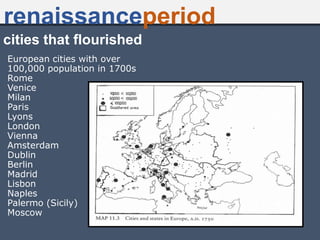 cities that flourished
European cities with over
100,000 population in 1700s
Rome
Venice
Milan
Paris
Lyons
London
Vienna
Amsterdam
Dublin
Berlin
Madrid
Lisbon
Naples
Palermo (Sicily)
Moscow
renaissanceperiod
 