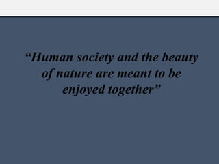 “Human society and the beauty
of nature are meant to be
enjoyed together”
 