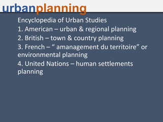 Encyclopedia of Urban Studies
1. American – urban & regional planning
2. British – town & country planning
3. French – “ amanagement du territoire” or
environmental planning
4. United Nations – human settlements
planning
urbanplanning
 