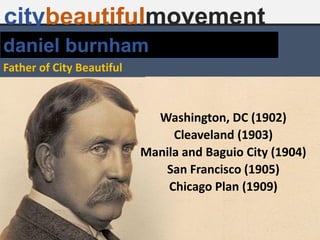 daniel burnham
Father of City Beautiful
citybeautifulmovement
Washington, DC (1902)
Cleaveland (1903)
Manila and Baguio City (1904)
San Francisco (1905)
Chicago Plan (1909)
 