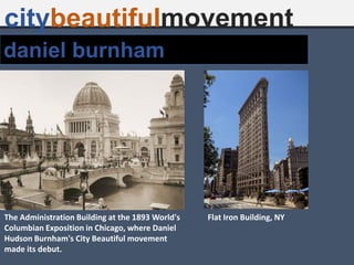 daniel burnham
citybeautifulmovement
The Administration Building at the 1893 World's
Columbian Exposition in Chicago, where Daniel
Hudson Burnham's City Beautiful movement
made its debut.
Flat Iron Building, NY
 