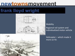 frank lloyd wright
Mobility
Regional rail system and
individualized motor vehicle
Helicopter – which made it
more sci-fci
newtownsmovement
 
