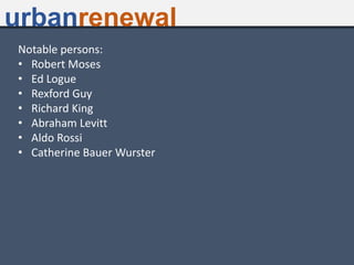 Notable persons:
• Robert Moses
• Ed Logue
• Rexford Guy
• Richard King
• Abraham Levitt
• Aldo Rossi
• Catherine Bauer Wurster
urbanrenewal
 