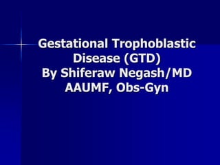 Gestational Trophoblastic
Disease (GTD)
By Shiferaw Negash/MD
AAUMF, Obs-Gyn
 