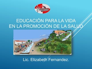 EDUCACIÓN PARA LA VIDA
EN LA PROMOCIÓN DE LA SALUD
Lic. Elizabeth Fernandez.
 