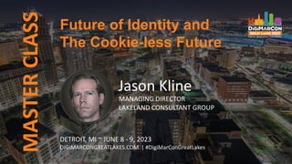 Future of Identity and
The Cookie-less Future
MASTER
CLASS
Jason Kline
MANAGING DIRECTOR
LAKELAND CONSULTANT GROUP
DETROIT, MI ~ JUNE 8 - 9, 2023
DIGIMARCONGREATLAKES.COM | #DigiMarConGreatLakes
 