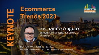 KEYNOTE
Fernando Angulo
SENIOR MARKET RESEARCH MANAGER
SEMRUSH
Ecommerce
Trends 2023
BOSTON, MA ~ JUNE 12 - 13, 2023
DIGIMARCONNEWENGLAND.COM | #DigiMarConNewEngland
 