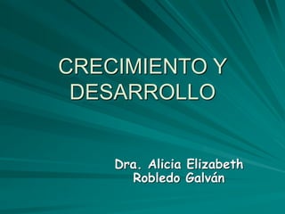 CRECIMIENTO Y
DESARROLLO
Dra. Alicia Elizabeth
Robledo Galván
 